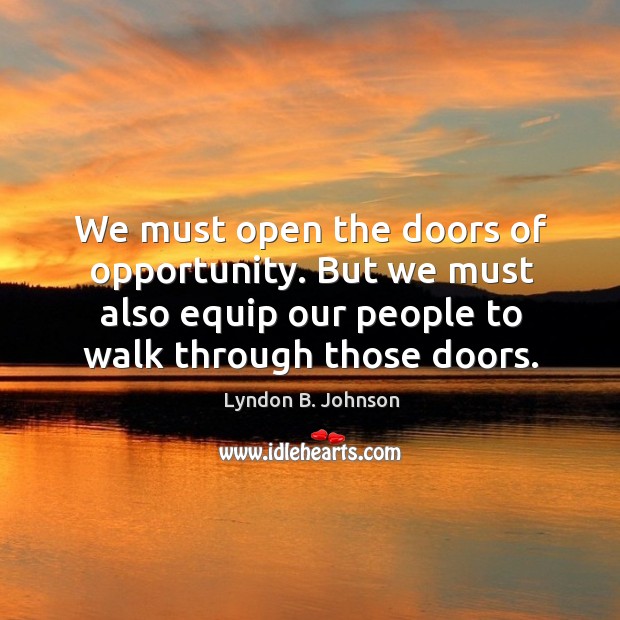 We must open the doors of opportunity. But we must also equip our people to walk through those doors. Lyndon B. Johnson Picture Quote