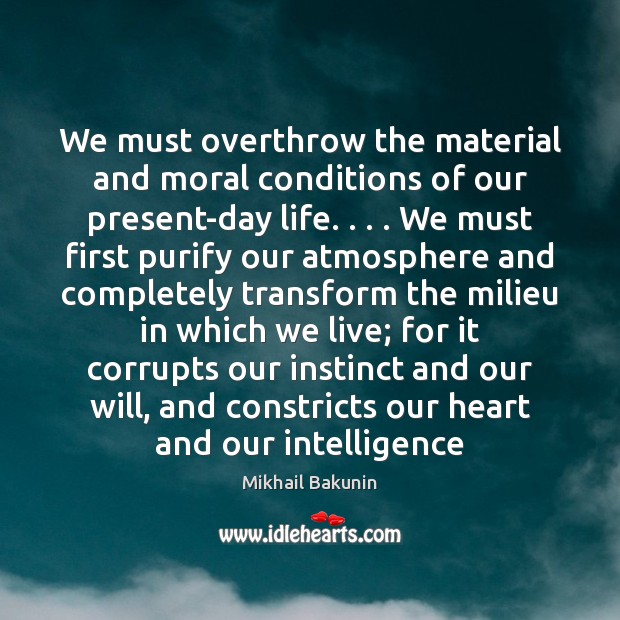 We must overthrow the material and moral conditions of our present-day life. . . . Mikhail Bakunin Picture Quote