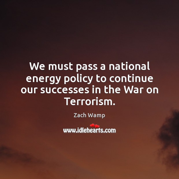 We must pass a national energy policy to continue our successes in the War on Terrorism. Zach Wamp Picture Quote