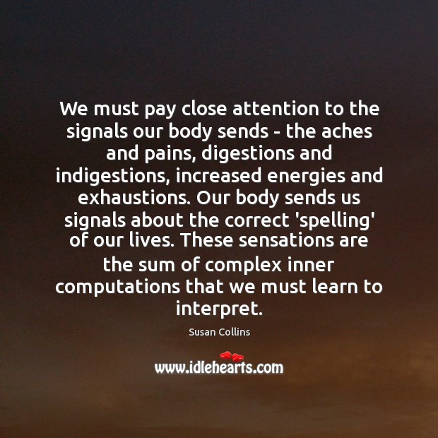 We must pay close attention to the signals our body sends – Susan Collins Picture Quote