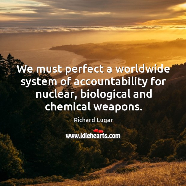 We must perfect a worldwide system of accountability for nuclear, biological and chemical weapons. Richard Lugar Picture Quote