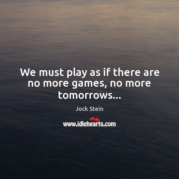 We must play as if there are no more games, no more tomorrows… Jock Stein Picture Quote