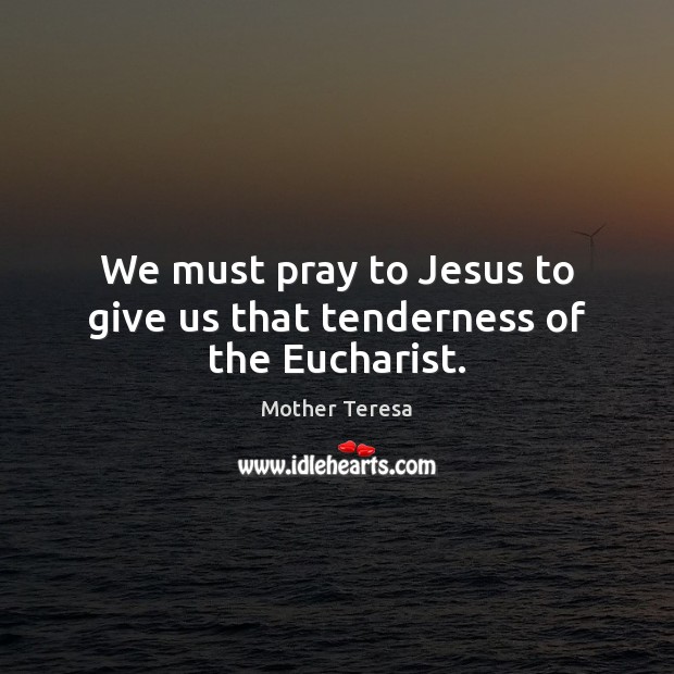 We must pray to Jesus to give us that tenderness of the Eucharist. Mother Teresa Picture Quote