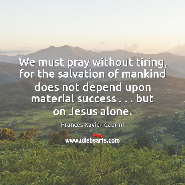 We must pray without tiring, for the salvation of mankind does not Frances Xavier Cabrini Picture Quote