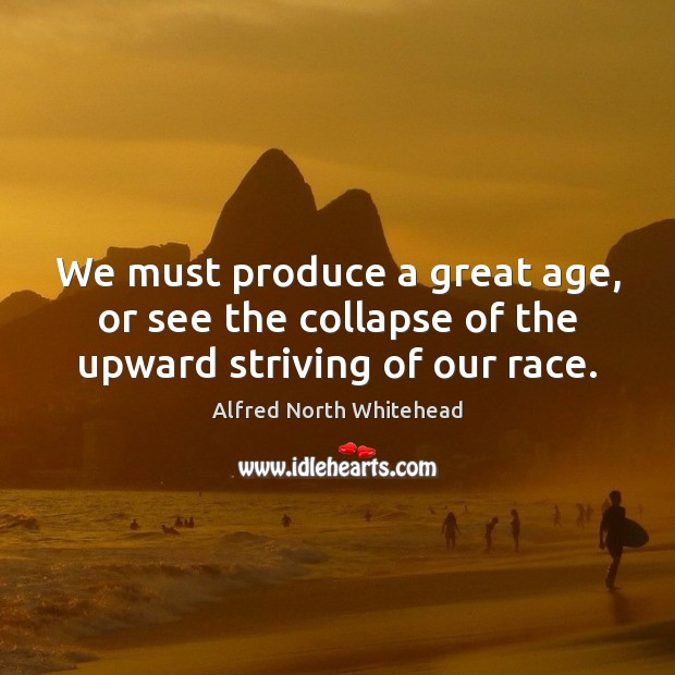 We must produce a great age, or see the collapse of the upward striving of our race. Alfred North Whitehead Picture Quote
