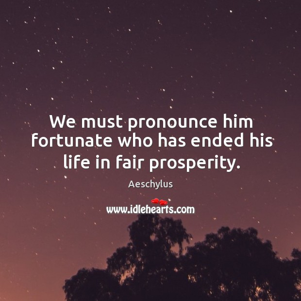 We must pronounce him fortunate who has ended his life in fair prosperity. Image