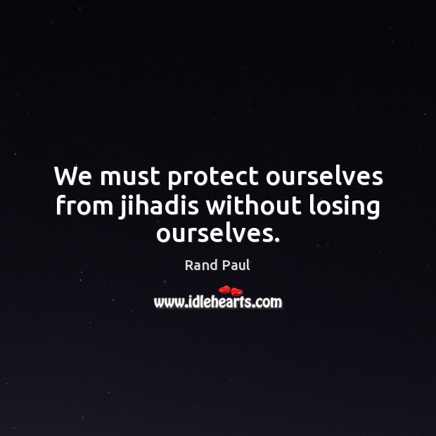We must protect ourselves from jihadis without losing ourselves. Rand Paul Picture Quote