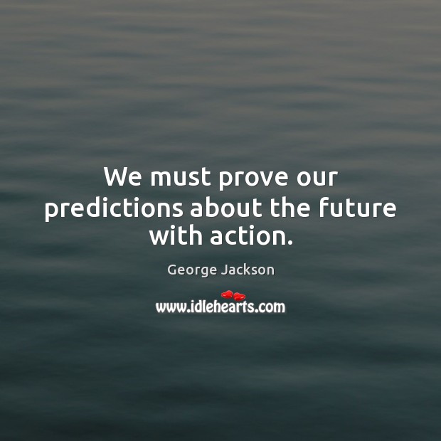 We must prove our predictions about the future with action. George Jackson Picture Quote