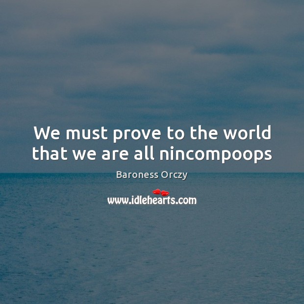We must prove to the world that we are all nincompoops Image