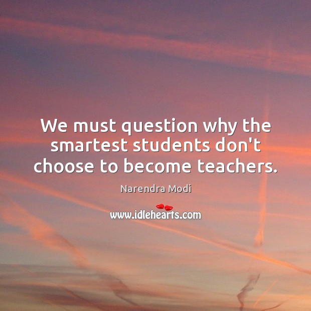 We must question why the smartest students don’t choose to become teachers. Narendra Modi Picture Quote