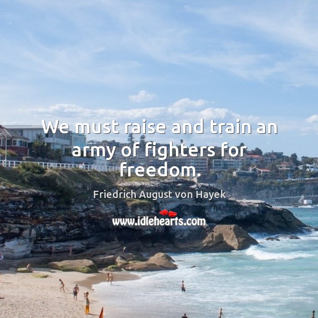 We must raise and train an army of fighters for freedom. Friedrich August von Hayek Picture Quote