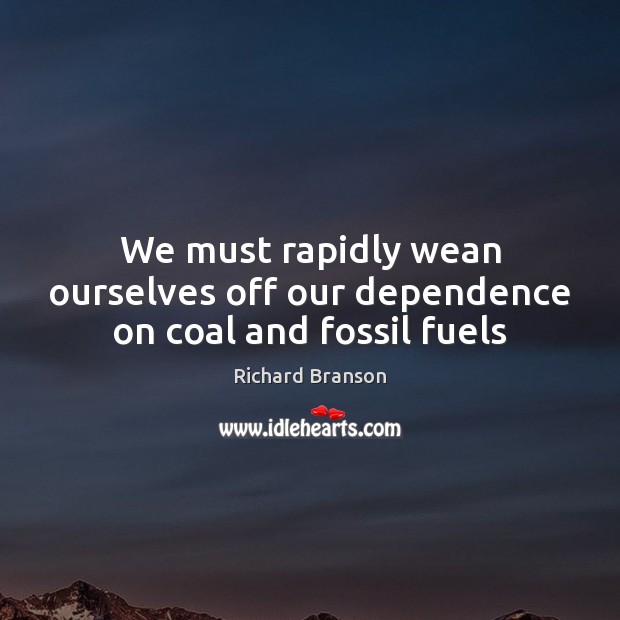 We must rapidly wean ourselves off our dependence on coal and fossil fuels Richard Branson Picture Quote