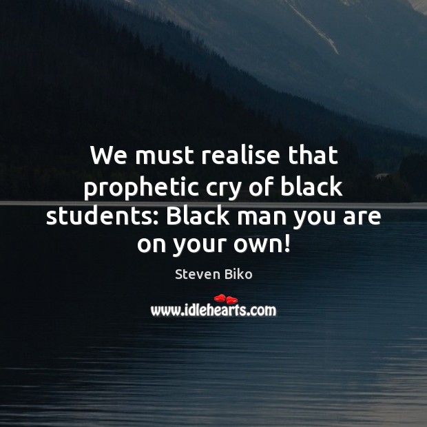 We must realise that prophetic cry of black students: Black man you are on your own! Image