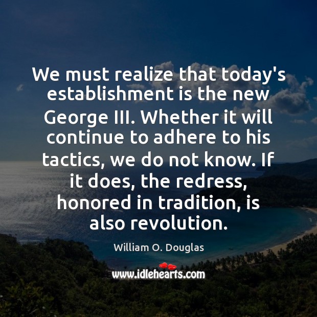 We must realize that today’s establishment is the new George III. Whether William O. Douglas Picture Quote