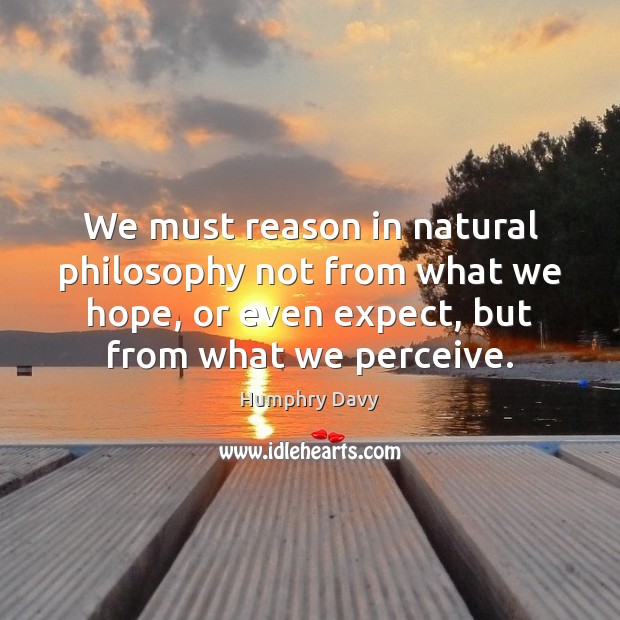 We must reason in natural philosophy not from what we hope, or Humphry Davy Picture Quote
