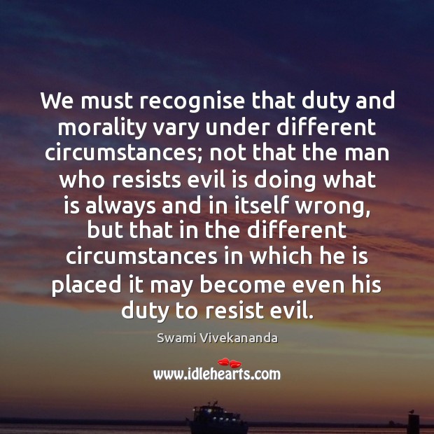 We must recognise that duty and morality vary under different circumstances; not Image