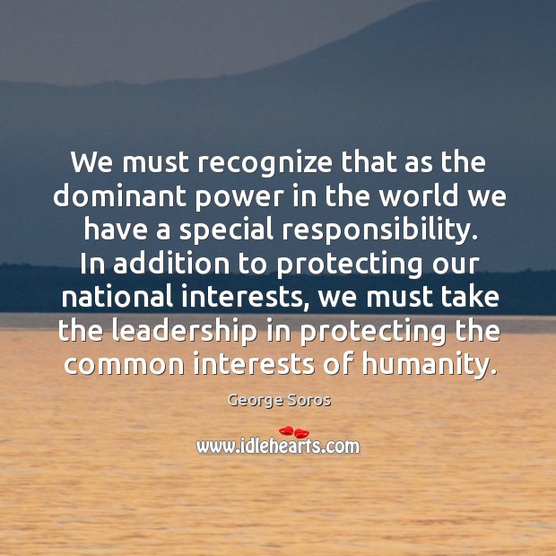 We must recognize that as the dominant power in the world we George Soros Picture Quote