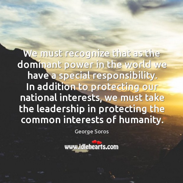 We must recognize that as the dominant power in the world we have a special responsibility. George Soros Picture Quote