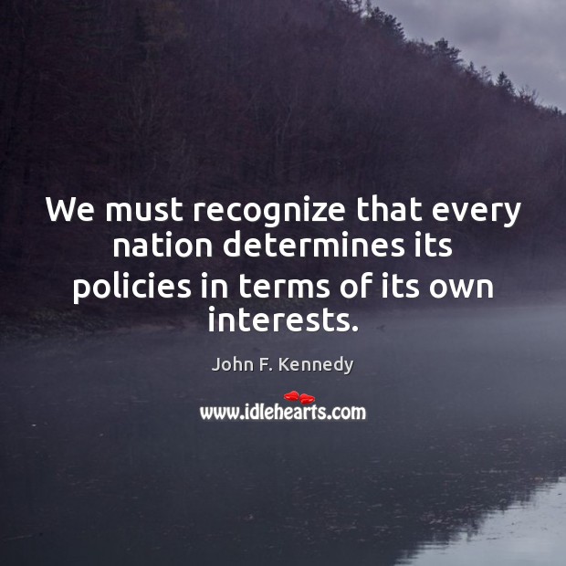We must recognize that every nation determines its policies in terms of its own interests. John F. Kennedy Picture Quote