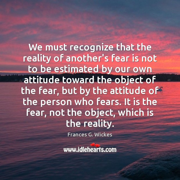 We must recognize that the reality of another’s fear is not to Frances G. Wickes Picture Quote