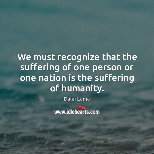 We must recognize that the suffering of one person or one nation Dalai Lama Picture Quote