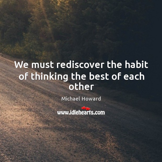 We must rediscover the habit of thinking the best of each other Michael Howard Picture Quote