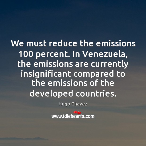 We must reduce the emissions 100 percent. In Venezuela, the emissions are currently Hugo Chavez Picture Quote