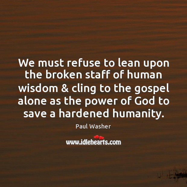 We must refuse to lean upon the broken staff of human wisdom & Paul Washer Picture Quote