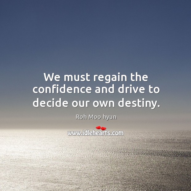 We must regain the confidence and drive to decide our own destiny. Roh Moo hyun Picture Quote