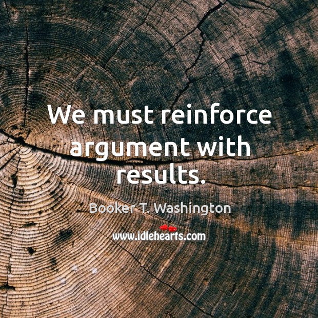 We must reinforce argument with results. Booker T. Washington Picture Quote