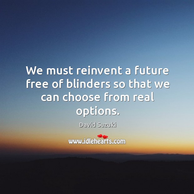 We must reinvent a future free of blinders so that we can choose from real options. David Suzuki Picture Quote