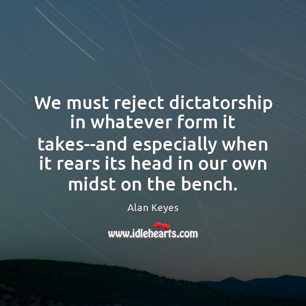We must reject dictatorship in whatever form it takes–and especially when it Alan Keyes Picture Quote