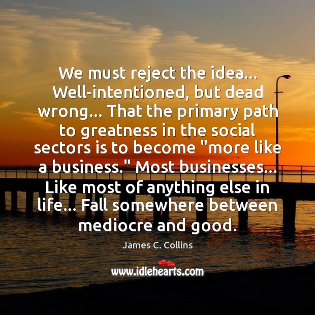 We must reject the idea… Well-intentioned, but dead wrong… That the primary James C. Collins Picture Quote