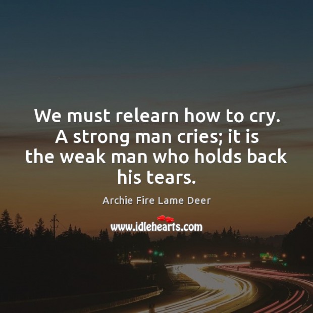 We must relearn how to cry. A strong man cries; it is Men Quotes Image