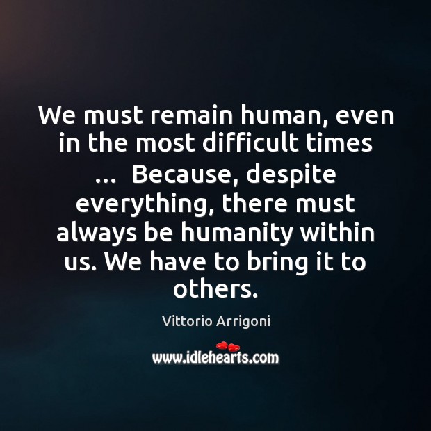 We must remain human, even in the most difficult times …  Because, despite Vittorio Arrigoni Picture Quote