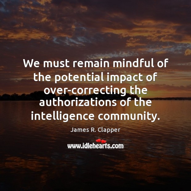 We must remain mindful of the potential impact of over-correcting the authorizations James R. Clapper Picture Quote