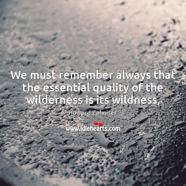 We must remember always that the essential quality of the wilderness is its wildness, Howard Zahniser Picture Quote