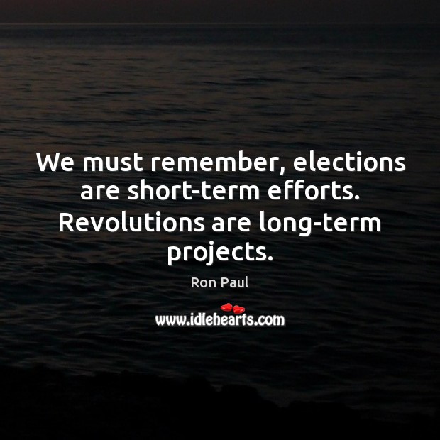 We must remember, elections are short-term efforts. Revolutions are long-term projects. Ron Paul Picture Quote