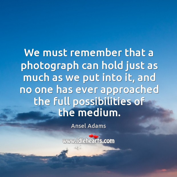 We must remember that a photograph can hold just as much as we put into it Ansel Adams Picture Quote