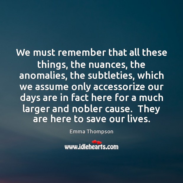 We must remember that all these things, the nuances, the anomalies, the Emma Thompson Picture Quote