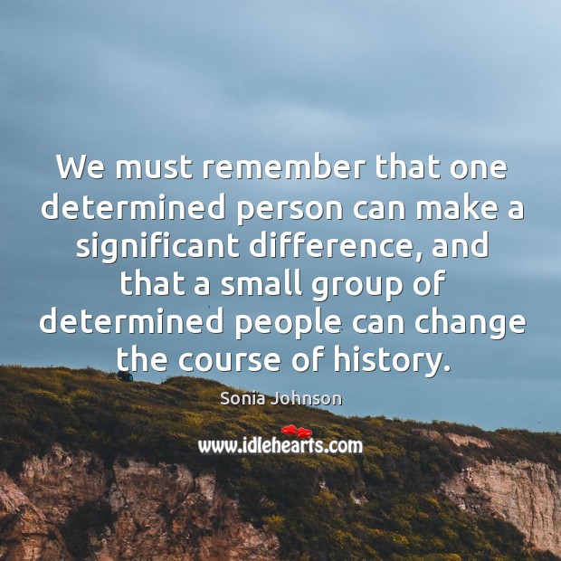 We must remember that one determined person can make a significant difference, and that Sonia Johnson Picture Quote