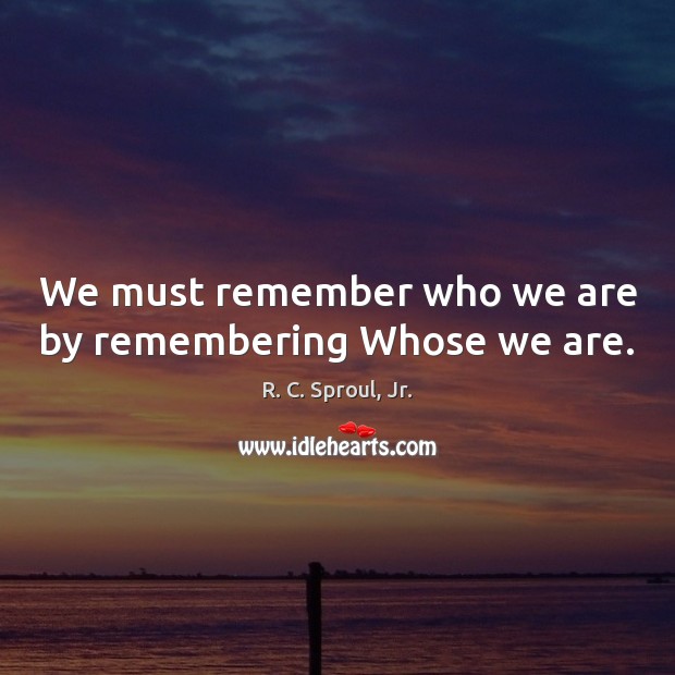We must remember who we are by remembering Whose we are. Image