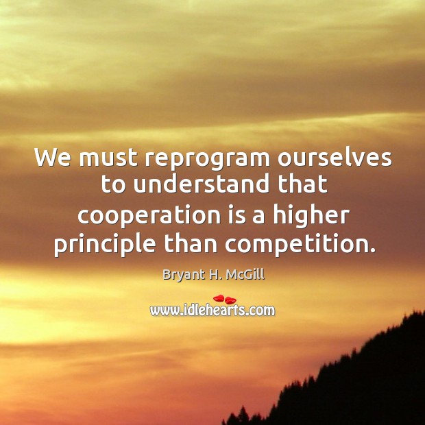 We must reprogram ourselves to understand that cooperation is a higher principle Bryant H. McGill Picture Quote