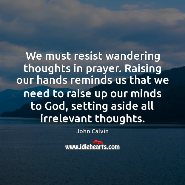 We must resist wandering thoughts in prayer. Raising our hands reminds us John Calvin Picture Quote