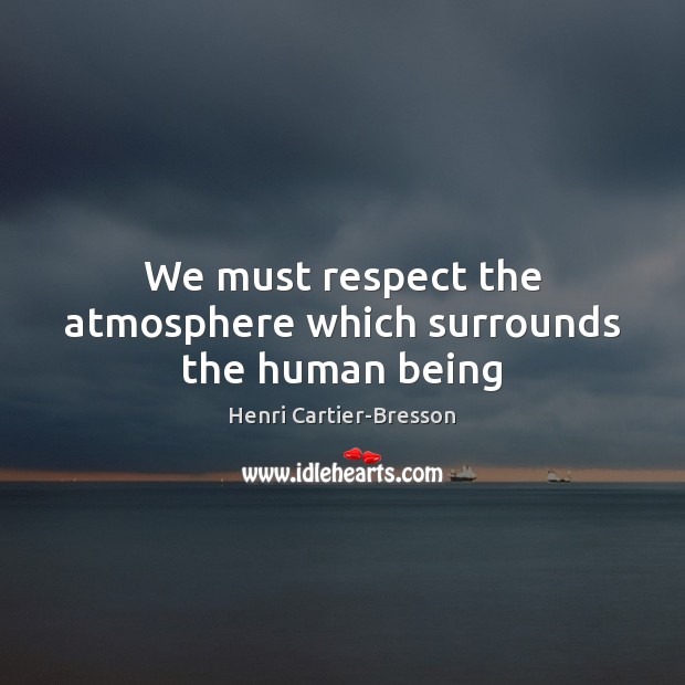 We must respect the atmosphere which surrounds the human being Henri Cartier-Bresson Picture Quote