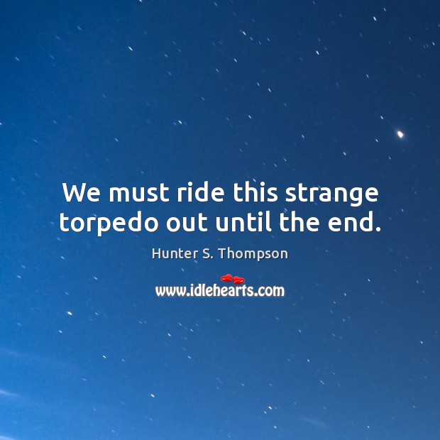 We must ride this strange torpedo out until the end. Hunter S. Thompson Picture Quote