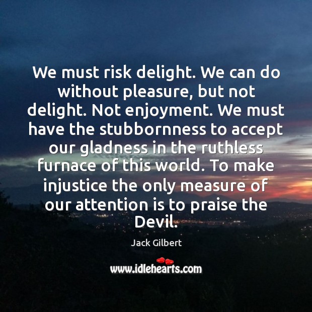 We must risk delight. We can do without pleasure, but not delight. Jack Gilbert Picture Quote