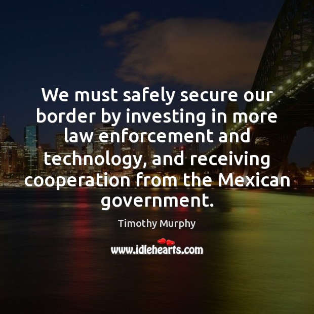 We must safely secure our border by investing in more law enforcement Timothy Murphy Picture Quote