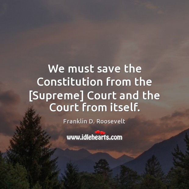 We must save the Constitution from the [Supreme] Court and the Court from itself. Franklin D. Roosevelt Picture Quote