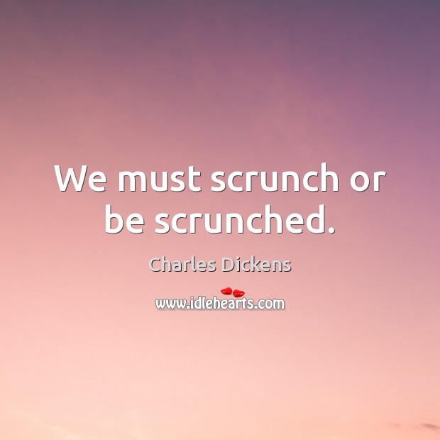We must scrunch or be scrunched. Charles Dickens Picture Quote